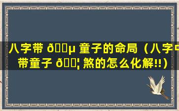 八字带 🐵 童子的命局（八字中带童子 🐦 煞的怎么化解!!）